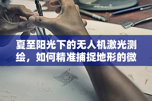 夏至阳光下的无人机激光测绘，如何精准捕捉地形的微妙变化？