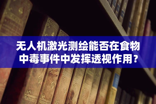 无人机激光测绘能否在食物中毒事件中发挥透视作用？
