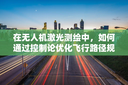 在无人机激光测绘中，如何通过控制论优化飞行路径规划？