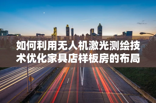 如何利用无人机激光测绘技术优化家具店样板房的布局设计？