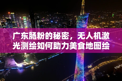 广东肠粉的秘密，无人机激光测绘如何助力美食地图绘制？