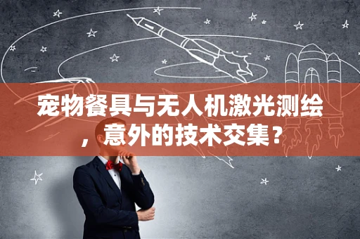 宠物餐具与无人机激光测绘，意外的技术交集？