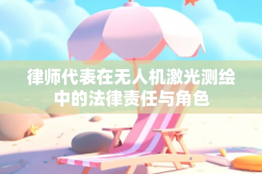 律师代表在无人机激光测绘中的法律责任与角色
