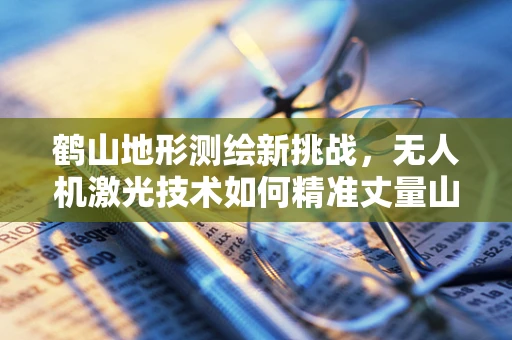 鹤山地形测绘新挑战，无人机激光技术如何精准丈量山川？