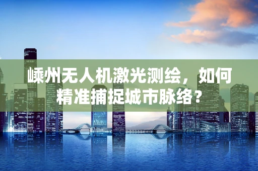 嵊州无人机激光测绘，如何精准捕捉城市脉络？