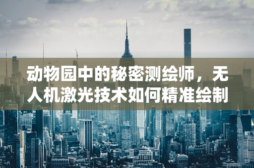 动物园中的秘密测绘师，无人机激光技术如何精准绘制动物栖息地？