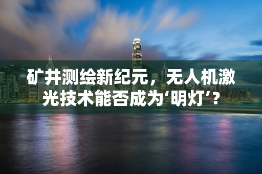 矿井测绘新纪元，无人机激光技术能否成为‘明灯’？