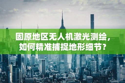 固原地区无人机激光测绘，如何精准捕捉地形细节？