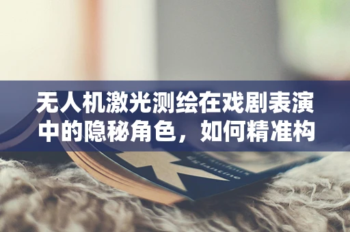 无人机激光测绘在戏剧表演中的隐秘角色，如何精准构建舞台空间？