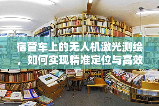 宿营车上的无人机激光测绘，如何实现精准定位与高效作业？