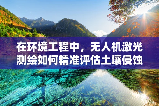在环境工程中，无人机激光测绘如何精准评估土壤侵蚀？