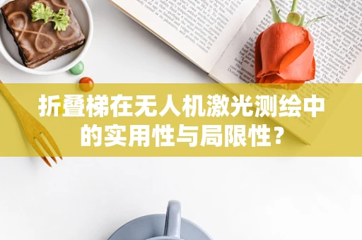 折叠梯在无人机激光测绘中的实用性与局限性？