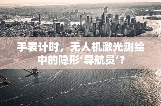 手表计时，无人机激光测绘中的隐形‘导航员’？
