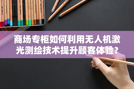 商场专柜如何利用无人机激光测绘技术提升顾客体验？
