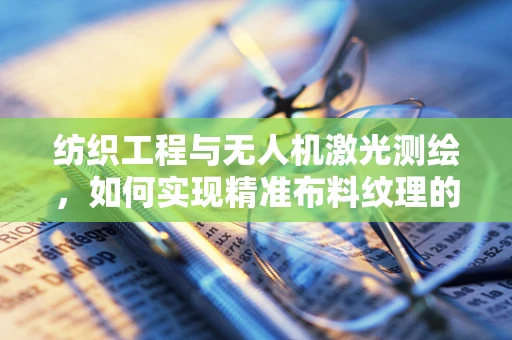 纺织工程与无人机激光测绘，如何实现精准布料纹理的空中测量？