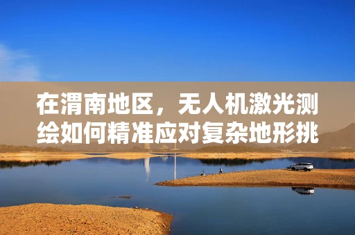 在渭南地区，无人机激光测绘如何精准应对复杂地形挑战？