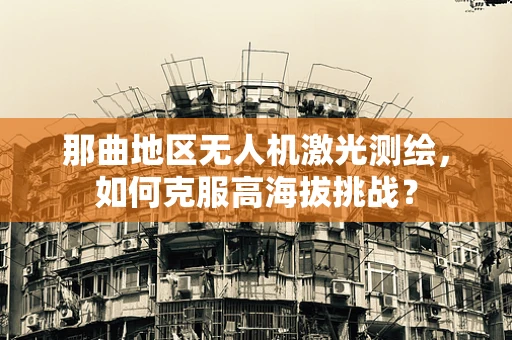 那曲地区无人机激光测绘，如何克服高海拔挑战？