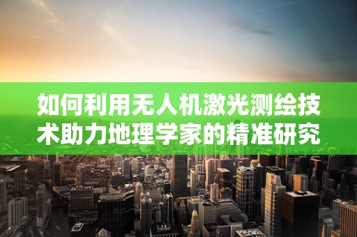 如何利用无人机激光测绘技术助力地理学家的精准研究？