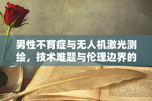 男性不育症与无人机激光测绘，技术难题与伦理边界的交叉点