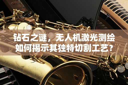 钻石之谜，无人机激光测绘如何揭示其独特切割工艺？
