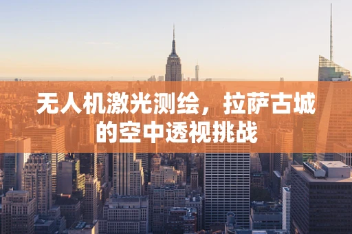 无人机激光测绘，拉萨古城的空中透视挑战