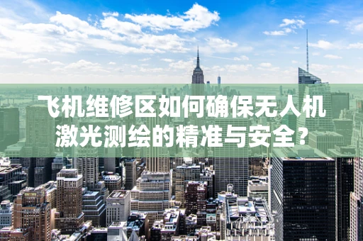 飞机维修区如何确保无人机激光测绘的精准与安全？