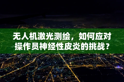 无人机激光测绘，如何应对操作员神经性皮炎的挑战？