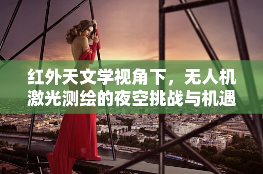 红外天文学视角下，无人机激光测绘的夜空挑战与机遇