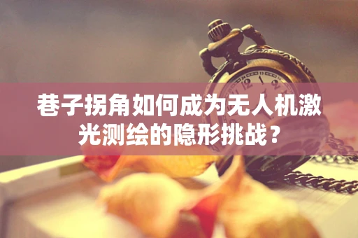 巷子拐角如何成为无人机激光测绘的隐形挑战？