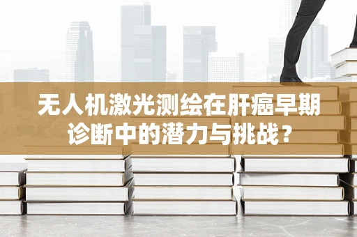 无人机激光测绘在肝癌早期诊断中的潜力与挑战？