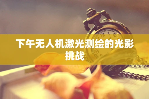 下午无人机激光测绘的光影挑战