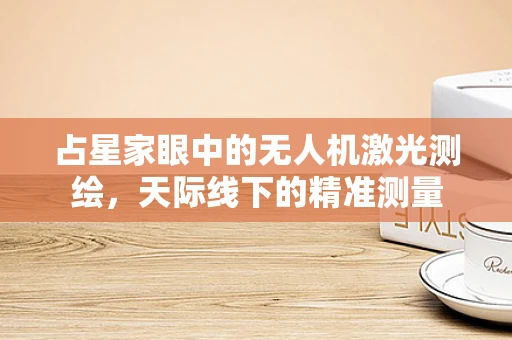 占星家眼中的无人机激光测绘，天际线下的精准测量