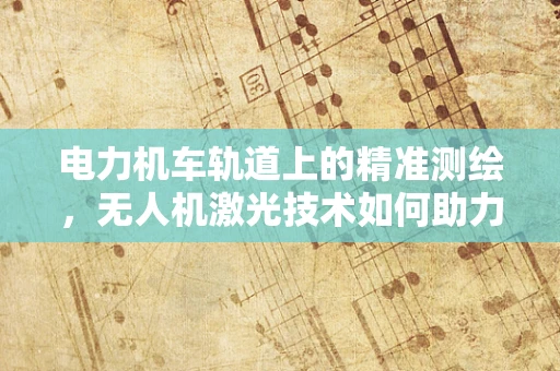 电力机车轨道上的精准测绘，无人机激光技术如何助力？