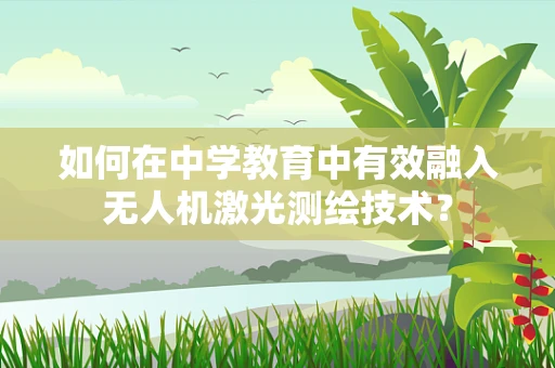 如何在中学教育中有效融入无人机激光测绘技术？