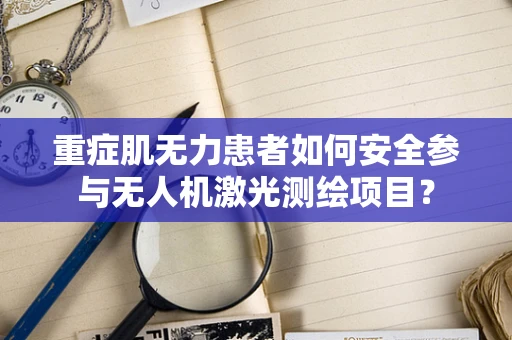 重症肌无力患者如何安全参与无人机激光测绘项目？