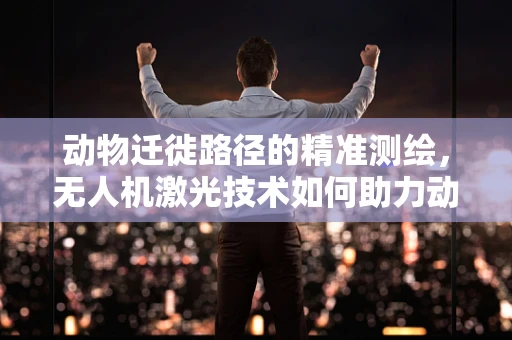 动物迁徙路径的精准测绘，无人机激光技术如何助力动物学研究？