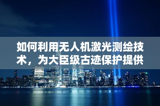 如何利用无人机激光测绘技术，为大臣级古迹保护提供精准方案？