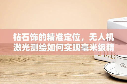 钻石饰的精准定位，无人机激光测绘如何实现毫米级精度？