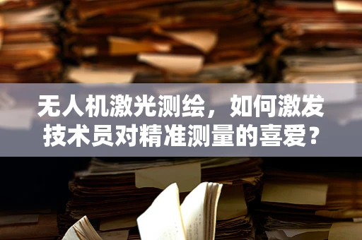 无人机激光测绘，如何激发技术员对精准测量的喜爱？