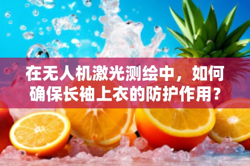 在无人机激光测绘中，如何确保长袖上衣的防护作用？