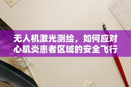 无人机激光测绘，如何应对心肌炎患者区域的安全飞行？