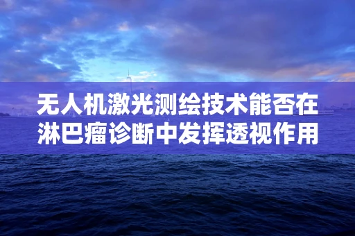 无人机激光测绘技术能否在淋巴瘤诊断中发挥透视作用？
