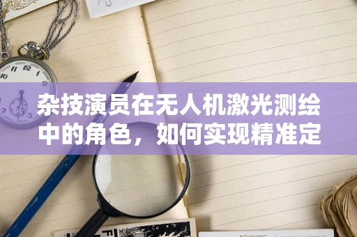 杂技演员在无人机激光测绘中的角色，如何实现精准定位与动态平衡？
