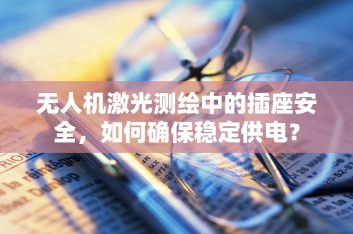 无人机激光测绘中的插座安全，如何确保稳定供电？