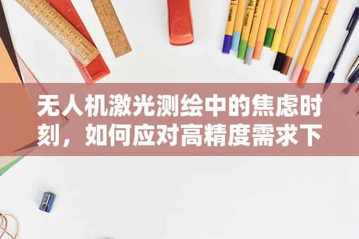 无人机激光测绘中的焦虑时刻，如何应对高精度需求下的技术挑战？
