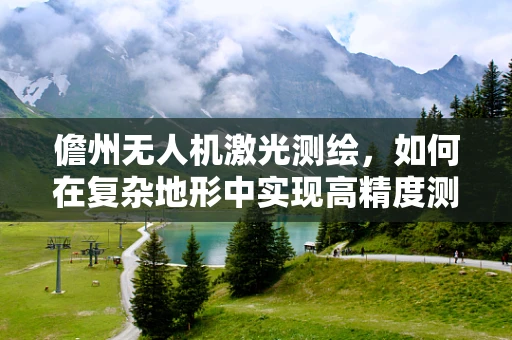 儋州无人机激光测绘，如何在复杂地形中实现高精度测绘？