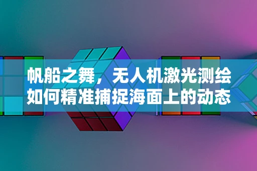 帆船之舞，无人机激光测绘如何精准捕捉海面上的动态平衡？