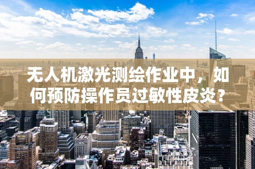 无人机激光测绘作业中，如何预防操作员过敏性皮炎？