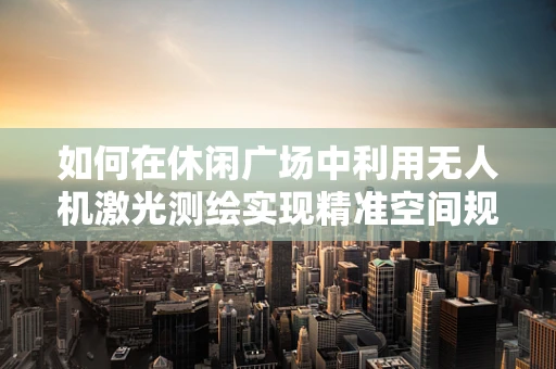 如何在休闲广场中利用无人机激光测绘实现精准空间规划？