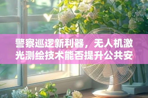 警察巡逻新利器，无人机激光测绘技术能否提升公共安全监测效率？
